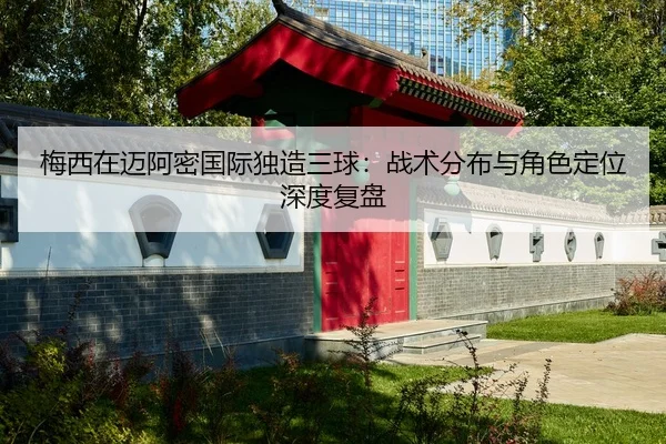 梅西在迈阿密国际独造三球：战术分布与角色定位深度复盘