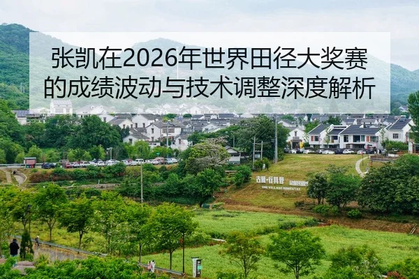 张凯在2026年世界田径大奖赛的成绩波动与技术调整深度解析