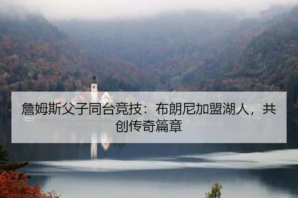 詹姆斯父子同台竞技：布朗尼加盟湖人，共创传奇篇章
